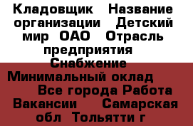 Кладовщик › Название организации ­ Детский мир, ОАО › Отрасль предприятия ­ Снабжение › Минимальный оклад ­ 25 000 - Все города Работа » Вакансии   . Самарская обл.,Тольятти г.